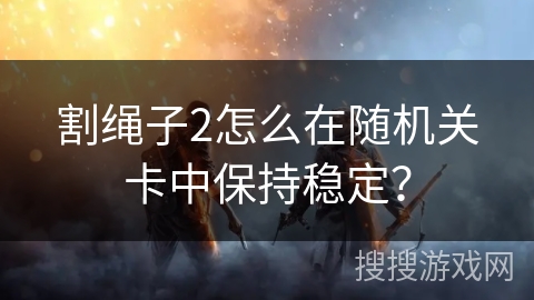 割绳子2怎么在随机关卡中保持稳定？