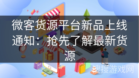 微客货源平台新品上线通知：抢先了解最新货源