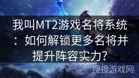 我叫MT2游戏名将系统:如何解锁更多名将并提升阵容实力? 我叫MT2游戏名将系统:如何解锁更多名将并提升阵容实力?