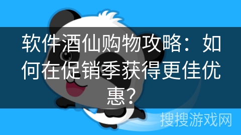 软件酒仙购物攻略：如何在促销季获得更佳优惠？