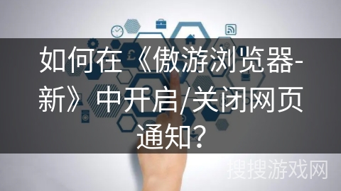 如何在《傲游浏览器-新》中开启/关闭网页通知？