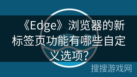《Edge》浏览器的新标签页功能有哪些自定义选项？