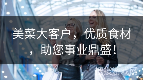 美菜大客户，优质食材，助您事业鼎盛！