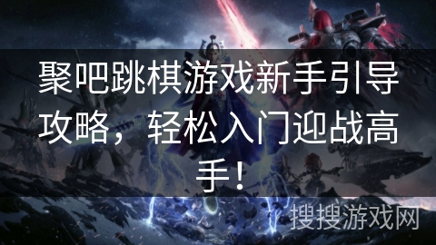 聚吧跳棋游戏新手引导攻略，轻松入门迎战高手！