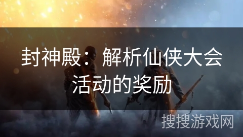 封神殿:解析仙侠大会活动的奖励 封神殿:解析仙侠大会活动的奖励