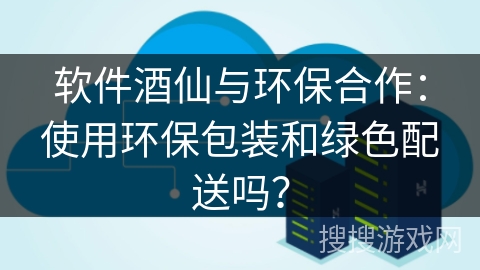 软件酒仙与环保合作:使用环保包装和绿色配送吗? 软件酒仙与环保合作:使用环保包装和绿色配送吗?