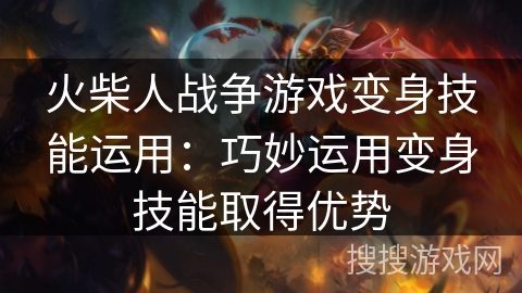 火柴人战争游戏变身技能运用：巧妙运用变身技能取得优势