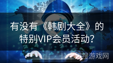 有没有《韩剧大全》的特别VIP会员活动? 有没有《韩剧大全》的特别VIP会员活动?