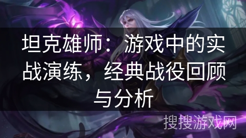 坦克雄师:游戏中的实战演练,经典战役回顾与分析 坦克雄师:游戏中的实战演练,经典战役回顾与分析