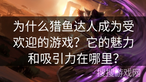 为什么猎鱼达人成为受欢迎的游戏?它的魅力和吸引力在哪里? 为什么猎鱼达人成为受欢迎的游戏?它的魅力和吸引力在哪里?