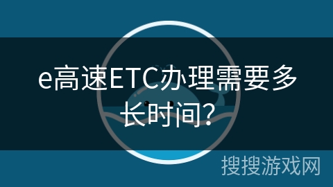 e高速ETC办理需要多长时间？