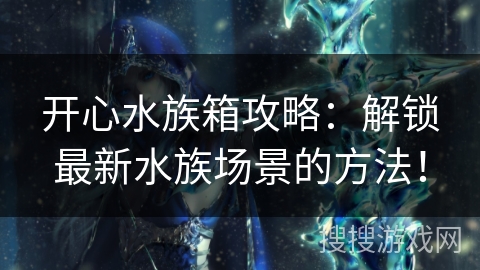 开心水族箱攻略：解锁最新水族场景的方法！