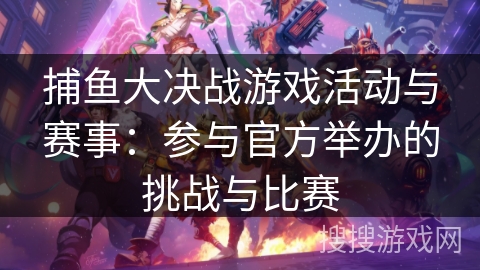 捕鱼大决战游戏活动与赛事:参与官方举办的挑战与比赛 捕鱼大决战游戏活动与赛事:参与官方举办的挑战与比赛