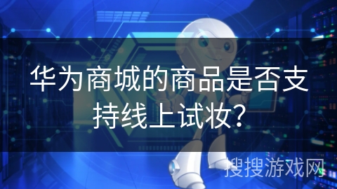 华为商城的商品是否支持线上试妆? 华为商城的商品是否支持线上试妆?