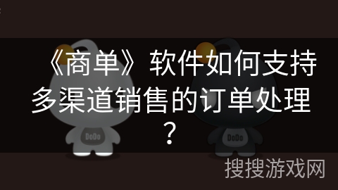 《商单》软件如何支持多渠道销售的订单处理? 《商单》软件如何支持多渠道销售的订单处理?