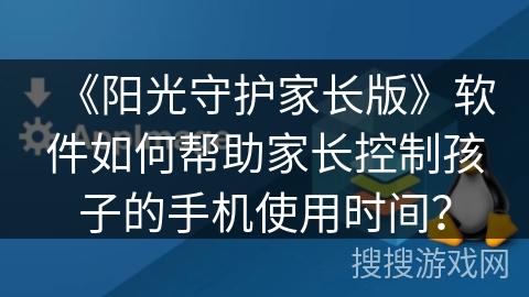 《阳光守护家长版》软件如何帮助家长控制孩子的手机使用时间？