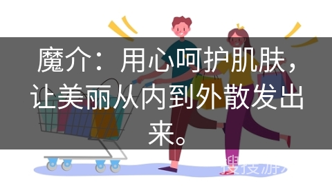 魔介：用心呵护肌肤，让美丽从内到外散发出来。