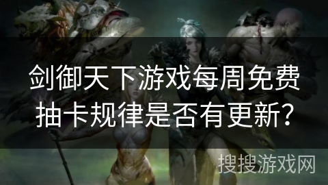 剑御天下游戏每周免费抽卡规律是否有更新? 剑御天下游戏每周免费抽卡规律是否有更新?