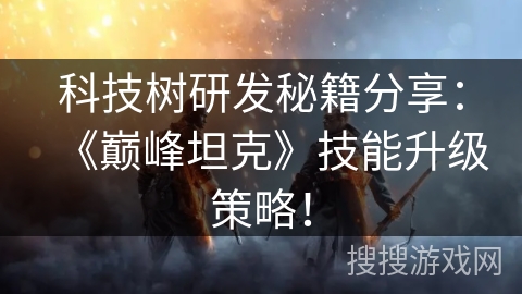 科技树研发秘籍分享:《巅峰坦克》技能升级策略! 科技树研发秘籍分享:《巅峰坦克》技能升级策略!