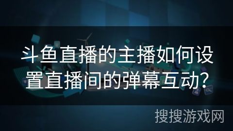 斗鱼直播的主播如何设置直播间的弹幕互动？