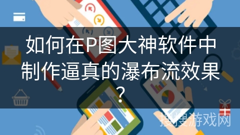 如何在P图大神软件中制作逼真的瀑布流效果? 如何在P图大神软件中制作逼真的瀑布流效果?