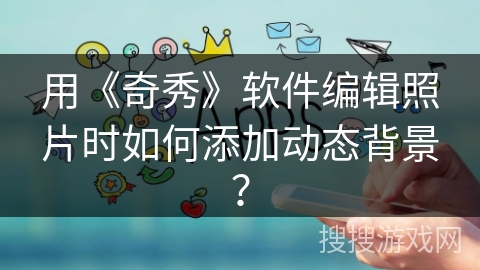 用《奇秀》软件编辑照片时如何添加动态背景? 用《奇秀》软件编辑照片时如何添加动态背景?