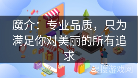 魔介：专业品质，只为满足你对美丽的所有追求