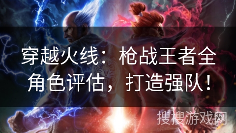 穿越火线：枪战王者全角色评估，打造强队！