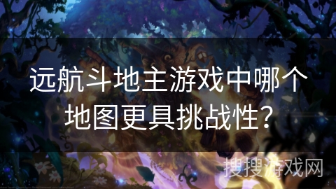 远航斗地主游戏中哪个地图更具挑战性？