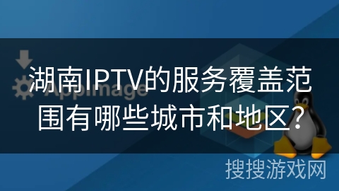 湖南IPTV的服务覆盖范围有哪些城市和地区？
