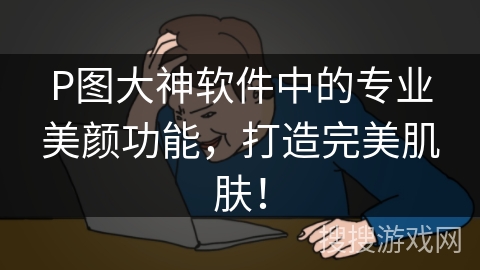 P图大神软件中的专业美颜功能，打造完美肌肤！