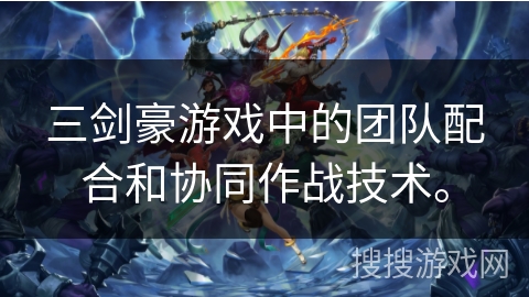 三剑豪游戏中的团队配合和协同作战技术。 三剑豪游戏中的团队配合和协同作战技术。