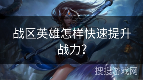 战区英雄怎样快速提升战力？