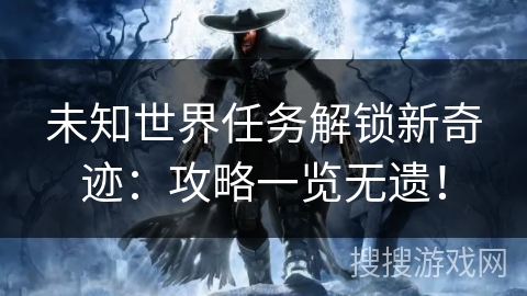 未知世界任务解锁新奇迹：攻略一览无遗！