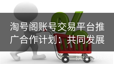 淘号阁账号交易平台推广合作计划：共同发展