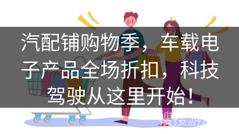 汽配铺购物季，车载电子产品全场折扣，科技驾驶从这里开始！