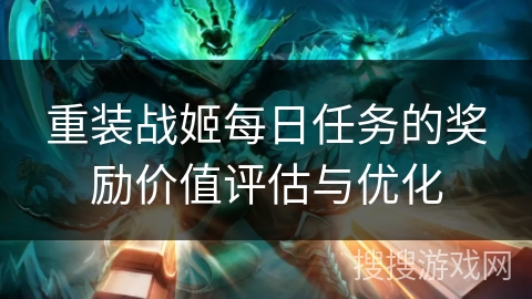 重装战姬每日任务的奖励价值评估与优化 重装战姬每日任务的奖励价值评估与优化