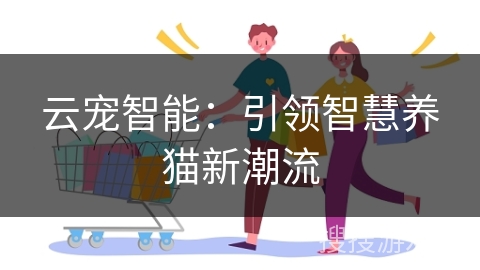 云宠智能：引领智慧养猫新潮流