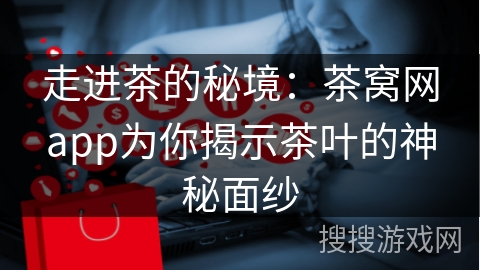 走进茶的秘境：茶窝网app为你揭示茶叶的神秘面纱
