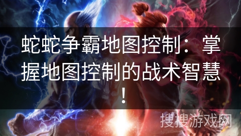 蛇蛇争霸地图控制:掌握地图控制的战术智慧! 蛇蛇争霸地图控制:掌握地图控制的战术智慧!