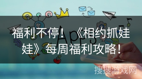 福利不停！《相约抓娃娃》每周福利攻略！