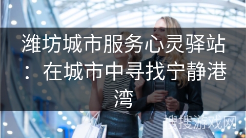 潍坊城市服务心灵驿站：在城市中寻找宁静港湾