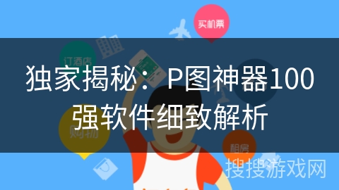 独家揭秘：P图神器100强软件细致解析