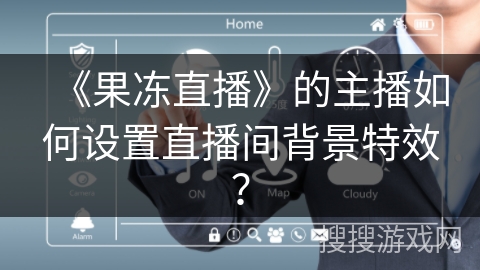 《果冻直播》的主播如何设置直播间背景特效? 《果冻直播》的主播如何设置直播间背景特效?