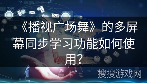 《播视广场舞》的多屏幕同步学习功能如何使用？