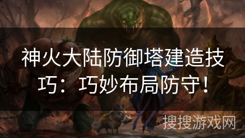 神火大陆防御塔建造技巧：巧妙布局防守！