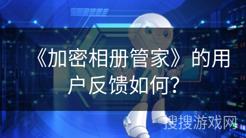 《加密相册管家》的用户反馈如何？