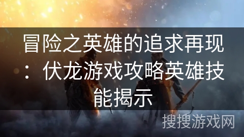 冒险之英雄的追求再现:伏龙游戏攻略英雄技能揭示 冒险之英雄的追求再现:伏龙游戏攻略英雄技能揭示