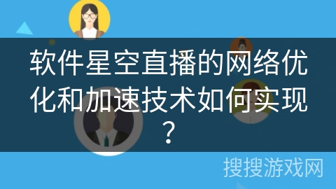 软件星空直播的网络优化和加速技术如何实现？