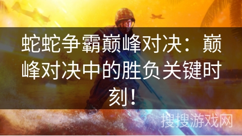 蛇蛇争霸巅峰对决：巅峰对决中的胜负关键时刻！